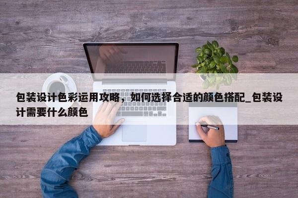 包裝設(shè)計(jì)色彩運(yùn)用攻略，如何選擇合適的顏色搭配_包裝設(shè)計(jì)需要什么顏色