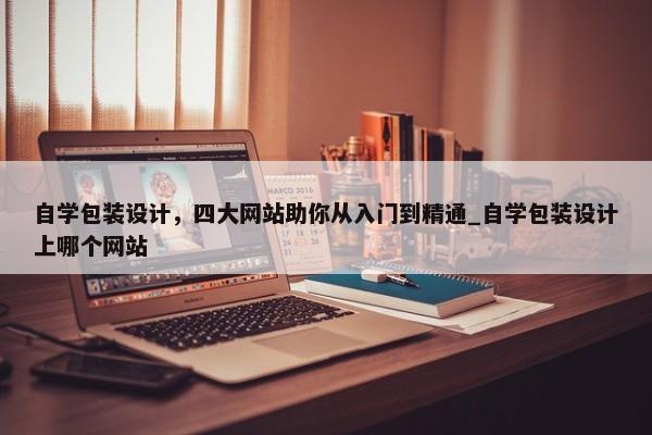 自學(xué)包裝設(shè)計(jì)，四大網(wǎng)站助你從入門到精通_自學(xué)包裝設(shè)計(jì)上哪個(gè)網(wǎng)站
