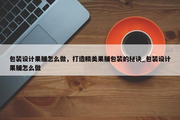 包裝設計果脯怎么做，打造精美果脯包裝的秘訣_包裝設計果脯怎么做