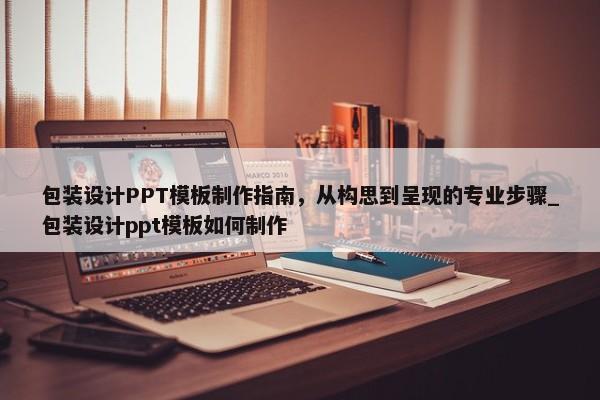 包裝設(shè)計(jì)PPT模板制作指南，從構(gòu)思到呈現(xiàn)的專業(yè)步驟_包裝設(shè)計(jì)ppt模板如何制作