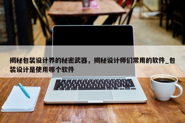 揭秘包裝設(shè)計界的秘密武器，揭秘設(shè)計師們常用的軟件_包裝設(shè)計是使用哪個軟件