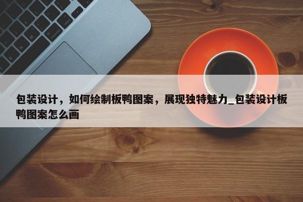 包裝設(shè)計，如何繪制板鴨圖案，展現(xiàn)獨(dú)特魅力_包裝設(shè)計板鴨圖案怎么畫