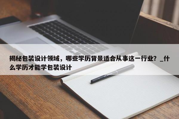 揭秘包裝設(shè)計(jì)領(lǐng)域，哪些學(xué)歷背景適合從事這一行業(yè)？_什么學(xué)歷才能學(xué)包裝設(shè)計(jì)