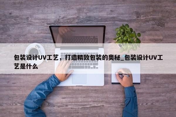 包裝設計UV工藝，打造精致包裝的奧秘_包裝設計UV工藝是什么