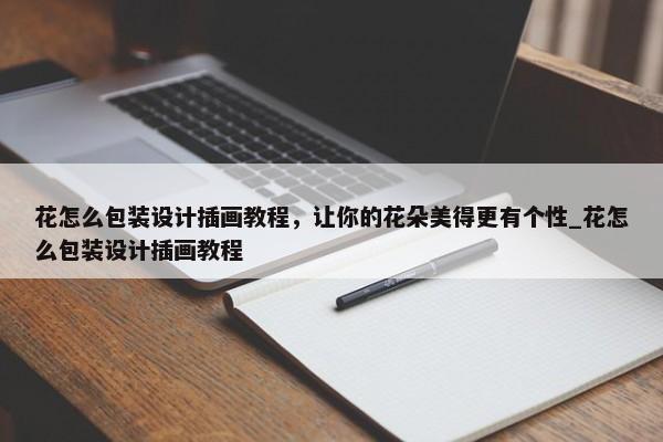 花怎么包裝設(shè)計(jì)插畫教程，讓你的花朵美得更有個性_花怎么包裝設(shè)計(jì)插畫教程