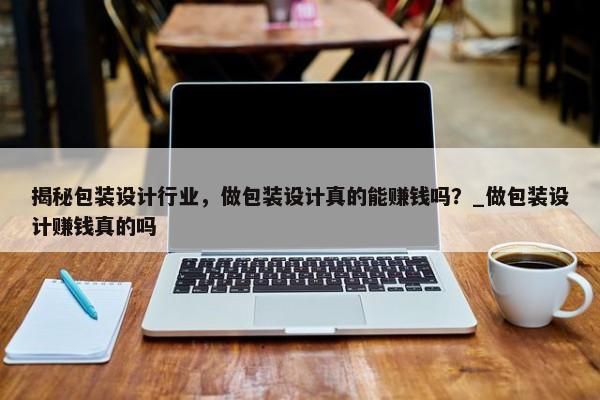 揭秘包裝設(shè)計(jì)行業(yè)，做包裝設(shè)計(jì)真的能賺錢(qián)嗎？_做包裝設(shè)計(jì)賺錢(qián)真的嗎