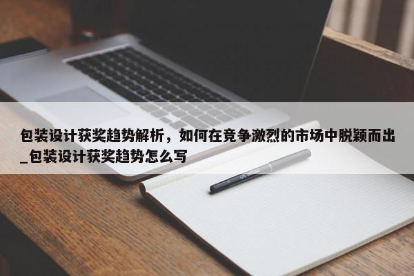 包裝設(shè)計(jì)獲獎(jiǎng)趨勢(shì)解析，如何在競(jìng)爭(zhēng)激烈的市場(chǎng)中脫穎而出_包裝設(shè)計(jì)獲獎(jiǎng)趨勢(shì)怎么寫(xiě)