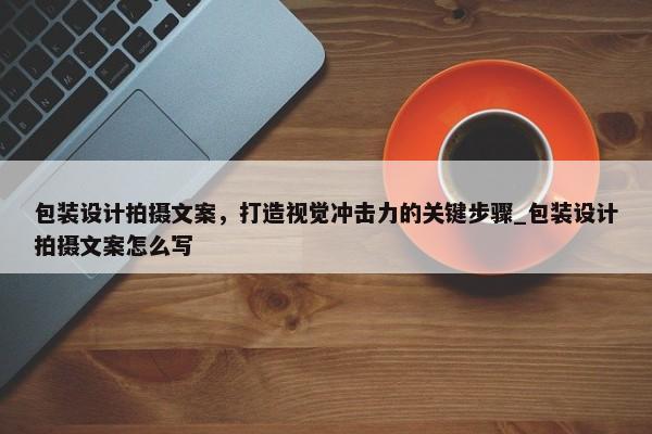 包裝設(shè)計(jì)拍攝文案，打造視覺沖擊力的關(guān)鍵步驟_包裝設(shè)計(jì)拍攝文案怎么寫