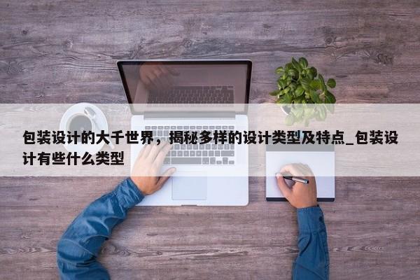包裝設(shè)計(jì)的大千世界，揭秘多樣的設(shè)計(jì)類型及特點(diǎn)_包裝設(shè)計(jì)有些什么類型