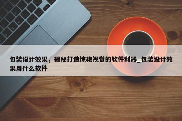 包裝設計效果，揭秘打造驚艷視覺的軟件利器_包裝設計效果用什么軟件