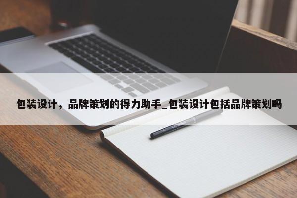 包裝設(shè)計，品牌策劃的得力助手_包裝設(shè)計包括品牌策劃嗎