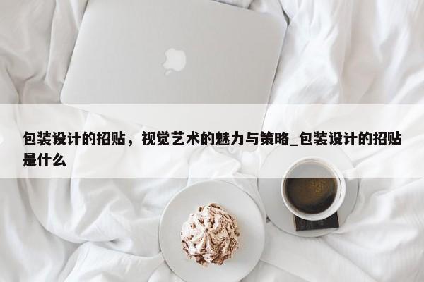 包裝設計的招貼，視覺藝術(shù)的魅力與策略_包裝設計的招貼是什么