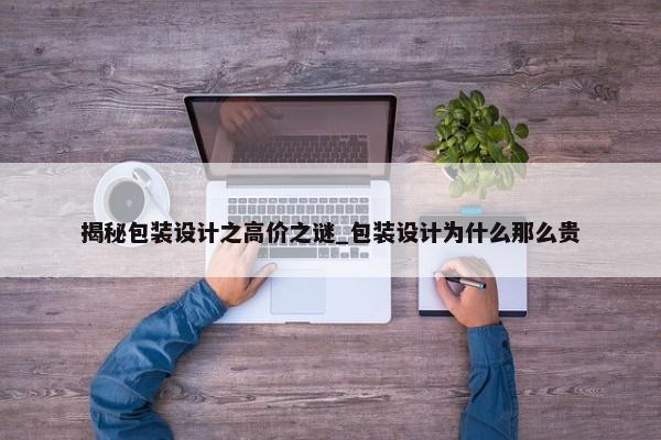 揭秘包裝設(shè)計(jì)之高價(jià)之謎_包裝設(shè)計(jì)為什么那么貴