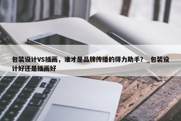 包裝設(shè)計(jì)VS插畫(huà)，誰(shuí)才是品牌傳播的得力助手？_包裝設(shè)計(jì)好還是插畫(huà)好