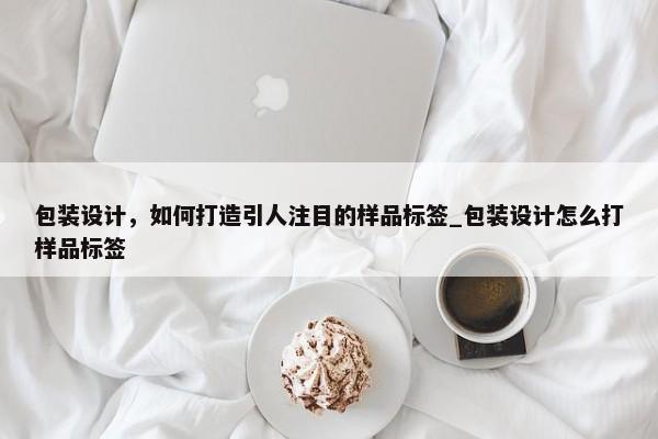 包裝設(shè)計(jì)，如何打造引人注目的樣品標(biāo)簽_包裝設(shè)計(jì)怎么打樣品標(biāo)簽