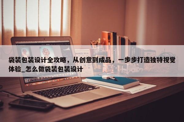 袋裝包裝設計全攻略，從創(chuàng)意到成品，一步步打造獨特視覺體驗_怎么做袋裝包裝設計