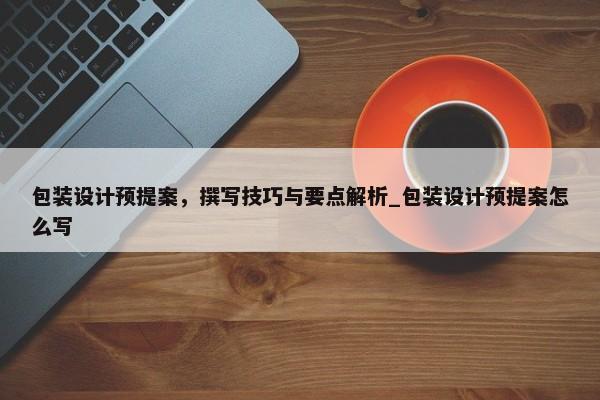 包裝設計預提案，撰寫技巧與要點解析_包裝設計預提案怎么寫