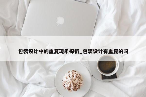 包裝設計中的重復現(xiàn)象探析_包裝設計有重復的嗎