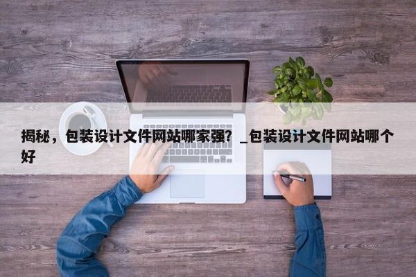 揭秘，包裝設計文件網站哪家強？_包裝設計文件網站哪個好