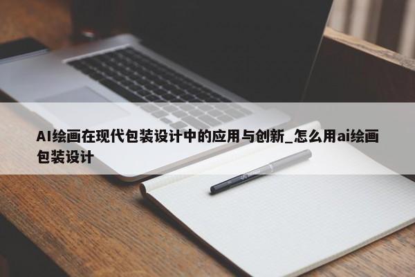 AI繪畫在現(xiàn)代包裝設(shè)計中的應(yīng)用與創(chuàng)新_怎么用ai繪畫包裝設(shè)計