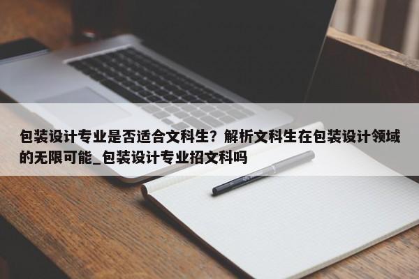 包裝設(shè)計(jì)專業(yè)是否適合文科生？解析文科生在包裝設(shè)計(jì)領(lǐng)域的無限可能_包裝設(shè)計(jì)專業(yè)招文科嗎
