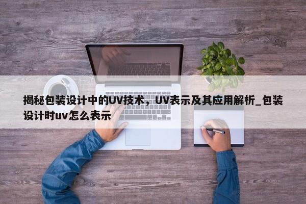 揭秘包裝設(shè)計(jì)中的UV技術(shù)，UV表示及其應(yīng)用解析_包裝設(shè)計(jì)時(shí)uv怎么表示