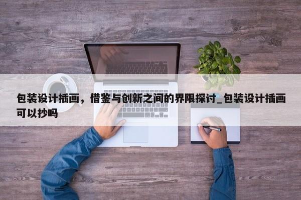 包裝設(shè)計(jì)插畫，借鑒與創(chuàng)新之間的界限探討_包裝設(shè)計(jì)插畫可以抄嗎