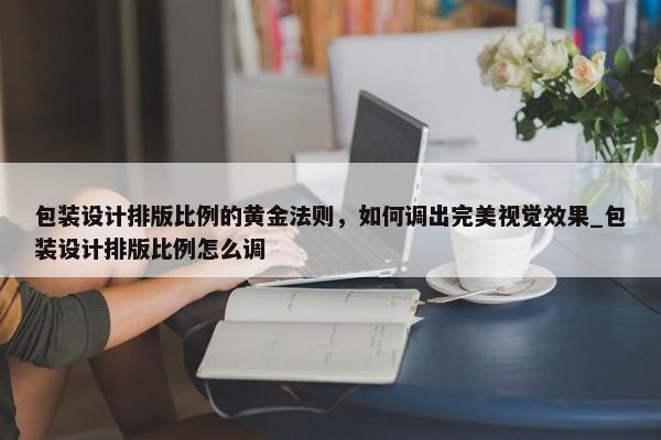 包裝設(shè)計(jì)排版比例的黃金法則，如何調(diào)出完美視覺效果_包裝設(shè)計(jì)排版比例怎么調(diào)