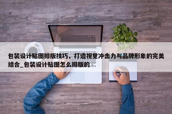 包裝設(shè)計(jì)貼圖排版技巧，打造視覺(jué)沖擊力與品牌形象的完美結(jié)合_包裝設(shè)計(jì)貼圖怎么排版的