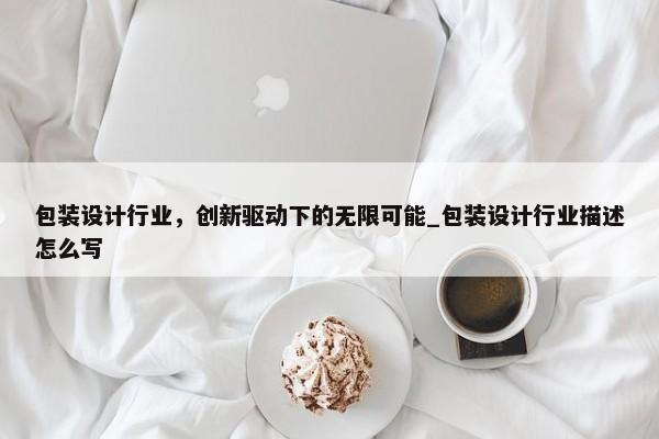 包裝設(shè)計(jì)行業(yè)，創(chuàng)新驅(qū)動(dòng)下的無(wú)限可能_包裝設(shè)計(jì)行業(yè)描述怎么寫