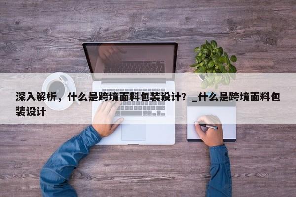 深入解析，什么是跨境面料包裝設(shè)計(jì)？_什么是跨境面料包裝設(shè)計(jì)