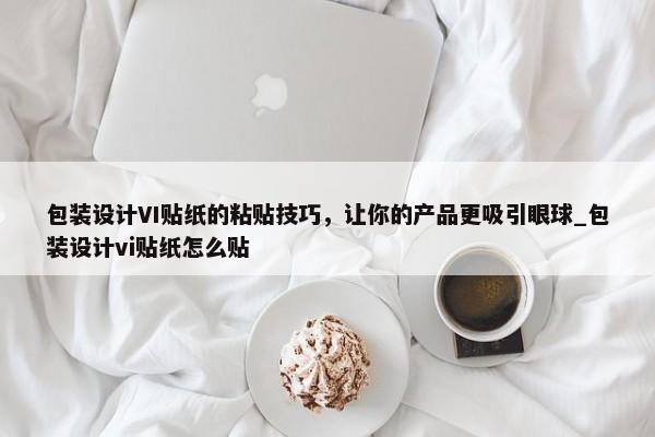包裝設(shè)計(jì)VI貼紙的粘貼技巧，讓你的產(chǎn)品更吸引眼球_包裝設(shè)計(jì)vi貼紙?jiān)趺促N