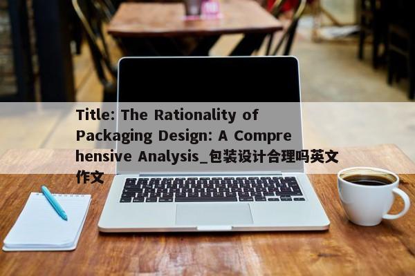 Title: The Rationality of Packaging Design: A Comprehensive Analysis_包裝設(shè)計合理嗎英文作文