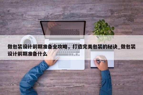 做包裝設(shè)計(jì)前期準(zhǔn)備全攻略，打造完美包裝的秘訣_做包裝設(shè)計(jì)前期準(zhǔn)備什么