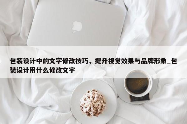 包裝設(shè)計中的文字修改技巧，提升視覺效果與品牌形象_包裝設(shè)計用什么修改文字