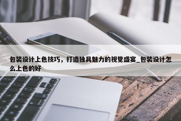 包裝設(shè)計(jì)上色技巧，打造獨(dú)具魅力的視覺盛宴_包裝設(shè)計(jì)怎么上色的好