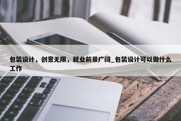 包裝設(shè)計(jì)，創(chuàng)意無限，就業(yè)前景廣闊_包裝設(shè)計(jì)可以做什么工作
