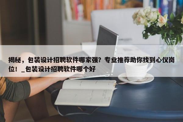 揭秘，包裝設計招聘軟件哪家強？專業(yè)推薦助你找到心儀崗位！_包裝設計招聘軟件哪個好