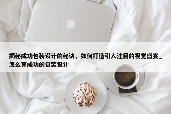 揭秘成功包裝設(shè)計的秘訣，如何打造引人注目的視覺盛宴_怎么算成功的包裝設(shè)計