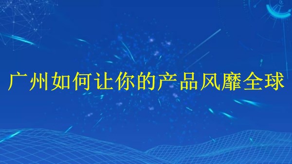 外貿(mào)推廣：廣州2024年如何讓你的產(chǎn)品風靡全球？
