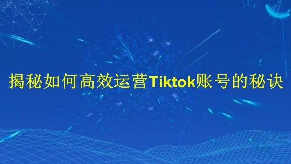 廣州2024年：揭秘如何高效運營Tiktok賬號的秘訣！