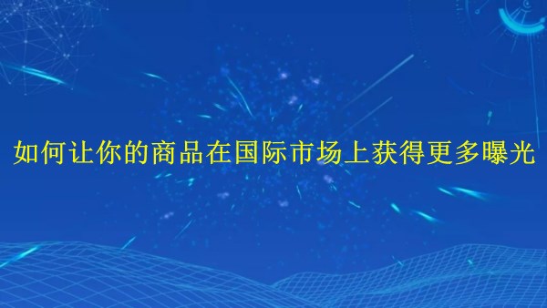 廣州2024年：如何讓你的商品在國際市場上獲得更多曝光？