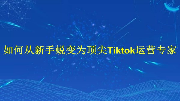 廣州2024年:如何從新手蛻變?yōu)轫敿釺iktok運(yùn)營(yíng)專(zhuān)家?