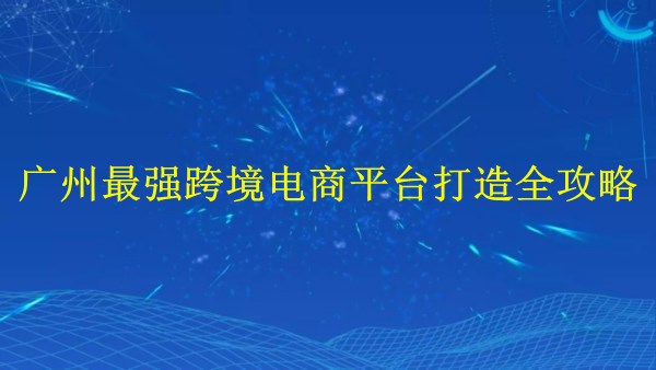 外貿獨立站建站——廣州2024年最強跨境電商平臺打造全攻略