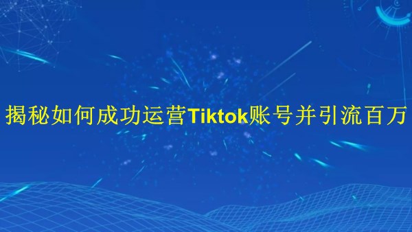 廣州2024年：揭秘如何成功運營Tiktok賬號并引流百萬