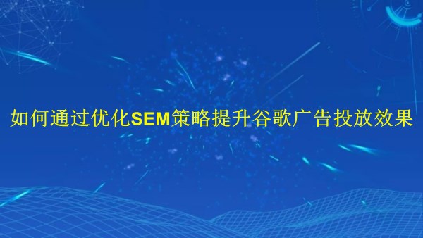 廣州2024：如何通過優(yōu)化SEM策略提升谷歌廣告投放效果？