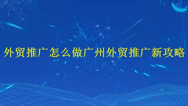 外貿推廣怎么做？廣州外貿推廣2024年新攻略
