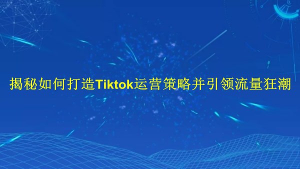 廣州2024年：揭秘如何打造Tiktok運(yùn)營(yíng)策略并引領(lǐng)流量狂潮